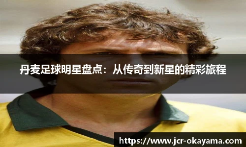 丹麦足球明星盘点：从传奇到新星的精彩旅程